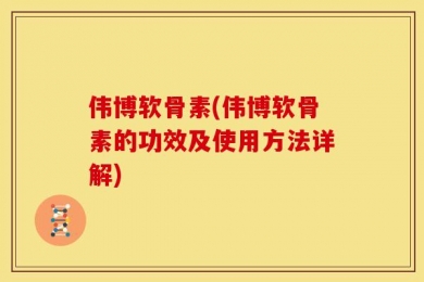 伟博软骨素(伟博软骨素的功效及使用方法详解)