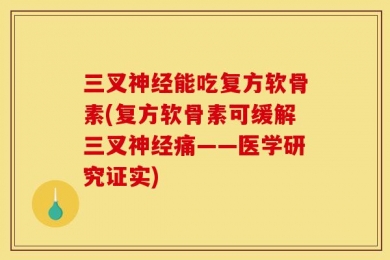 三叉神经能吃复方软骨素(复方软骨素可缓解三叉神经痛——医学研究证实)