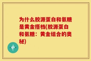 为什么胶源蛋白和氨糖是黄金搭档(胶源蛋白和氨糖：黄金组合的奥秘)