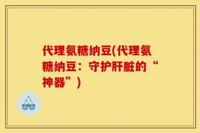 代理氨糖纳豆(代理氨糖纳豆：守护肝脏的“神器”)