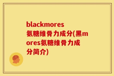 blackmores氨糖维骨力成分(黑mores氨糖维骨力成分简介)