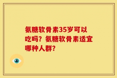 氨糖软骨素35岁可以吃吗？氨糖软骨素适宜哪种人群？