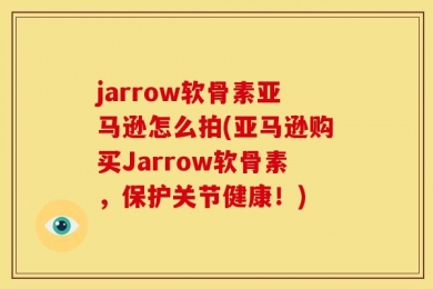 jarrow软骨素亚马逊怎么拍(亚马逊购买Jarrow软骨素，保护关节健康！)