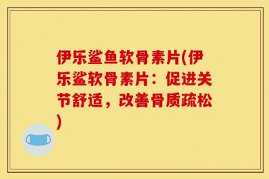 伊乐鲨鱼软骨素片(伊乐鲨软骨素片：促进关节舒适，改善骨质疏松)