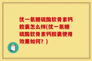 优一氨糖硫酸软骨素钙胶囊怎么样(优一氨糖硫酸软骨素钙胶囊使用效果如何？)