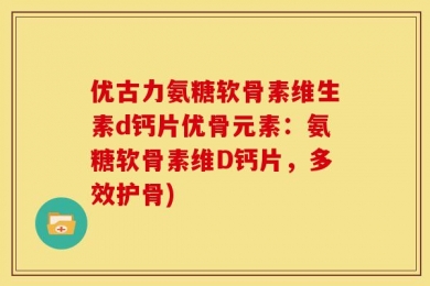 优古力氨糖软骨素维生素d钙片优骨元素：氨糖软骨素维D钙片，多效护骨)