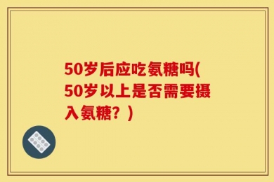 50岁后应吃氨糖吗(50岁以上是否需要摄入氨糖？)