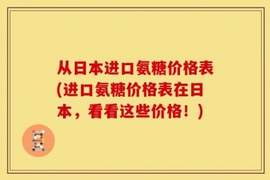 从日本进口氨糖价格表(进口氨糖价格表在日本，看看这些价格！)