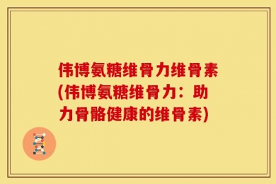 伟博氨糖维骨力维骨素(伟博氨糖维骨力：助力骨骼健康的维骨素)