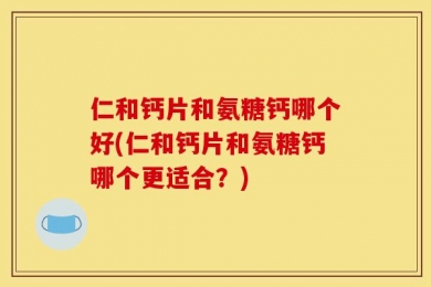 仁和钙片和氨糖钙哪个好(仁和钙片和氨糖钙哪个更适合？)