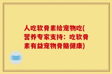 人吃软骨素给宠物吃(营养专家支持：吃软骨素有益宠物骨骼健康)