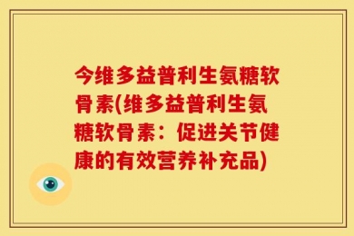 今维多益普利生氨糖软骨素(维多益普利生氨糖软骨素：促进关节健康的有效营养补充品)