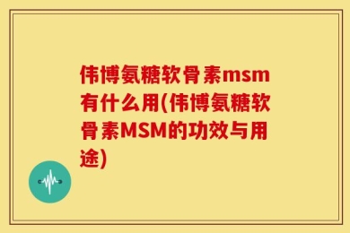 伟博氨糖软骨素msm有什么用(伟博氨糖软骨素MSM的功效与用途)