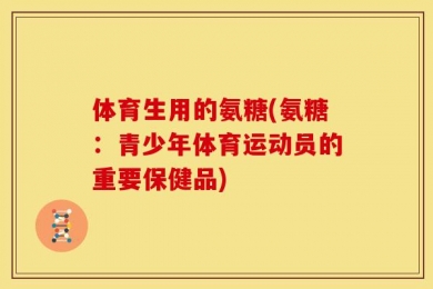 体育生用的氨糖(氨糖：青少年体育运动员的重要保健品)