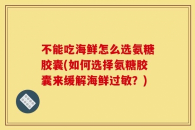 不能吃海鲜怎么选氨糖胶囊(如何选择氨糖胶囊来缓解海鲜过敏？)