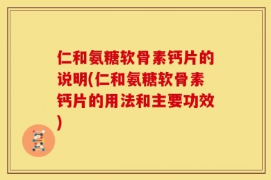 仁和氨糖软骨素钙片的说明(仁和氨糖软骨素钙片的用法和主要功效)