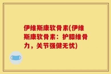 伊维斯康软骨素(伊维斯康软骨素：护膝维骨力，关节强健无忧)