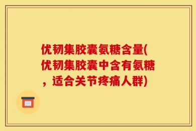 优韧集胶囊氨糖含量(优韧集胶囊中含有氨糖，适合关节疼痛人群)