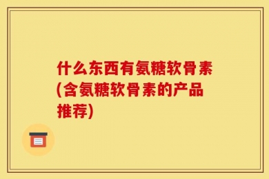什么东西有氨糖软骨素(含氨糖软骨素的产品推荐)