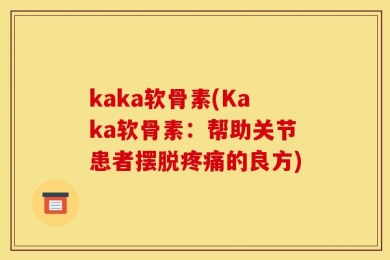 kaka软骨素(Kaka软骨素：帮助关节患者摆脱疼痛的良方)