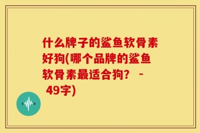 什么牌子的鲨鱼软骨素好狗(哪个品牌的鲨鱼软骨素最适合狗？ - 49字)
