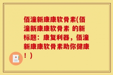 佰潼新康康软骨素(佰潼新康康软骨素 的新标题：康复利器，佰潼新康康软骨素助你健康！)