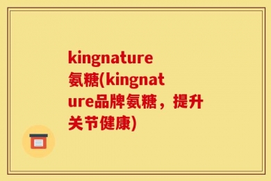 kingnature氨糖(kingnature品牌氨糖，提升关节健康)