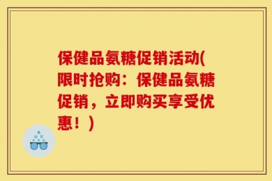 保健品氨糖促销活动(限时抢购：保健品氨糖促销，立即购买享受优惠！)