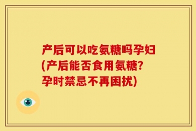 产后可以吃氨糖吗孕妇(产后能否食用氨糖？孕时禁忌不再困扰)