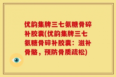 优韵集牌三七氨糖骨碎补胶囊(优韵集牌三七氨糖骨碎补胶囊：滋补骨骼，预防骨质疏松)