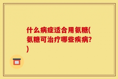什么病症适合用氨糖(氨糖可治疗哪些疾病？)