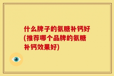 什么牌子的氨糖补钙好(推荐哪个品牌的氨糖补钙效果好)