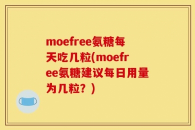 moefree氨糖每天吃几粒(moefree氨糖建议每日用量为几粒？)