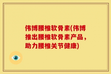 伟博腰椎软骨素(伟博推出腰椎软骨素产品，助力腰椎关节健康)
