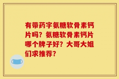 有带药字氨糖软骨素钙片吗？氨糖软骨素钙片哪个牌子好？大哥大姐们求推荐？
