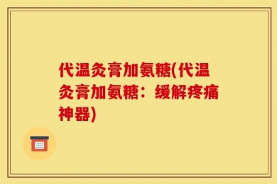 代温灸膏加氨糖(代温灸膏加氨糖：缓解疼痛神器)
