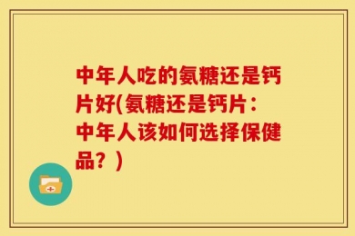 中年人吃的氨糖还是钙片好(氨糖还是钙片：中年人该如何选择保健品？)