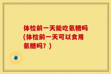 体检前一天能吃氨糖吗(体检前一天可以食用氨糖吗？)