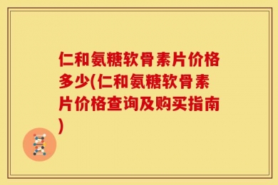 仁和氨糖软骨素片价格多少(仁和氨糖软骨素片价格查询及购买指南)