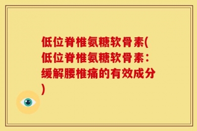 低位脊椎氨糖软骨素(低位脊椎氨糖软骨素：缓解腰椎痛的有效成分)