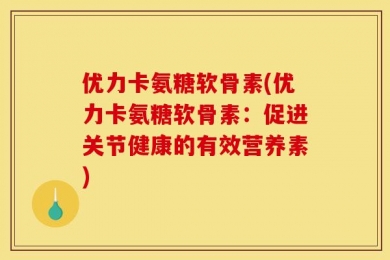 优力卡氨糖软骨素(优力卡氨糖软骨素：促进关节健康的有效营养素)