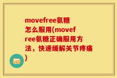 movefree氨糖怎么服用(movefree氨糖正确服用方法，快速缓解关节疼痛)
