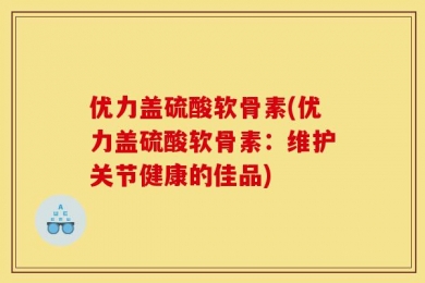 优力盖硫酸软骨素(优力盖硫酸软骨素：维护关节健康的佳品)