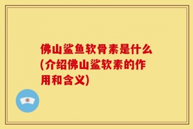 佛山鲨鱼软骨素是什么(介绍佛山鲨软素的作用和含义)