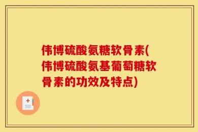 伟博硫酸氨糖软骨素(伟博硫酸氨基葡萄糖软骨素的功效及特点)