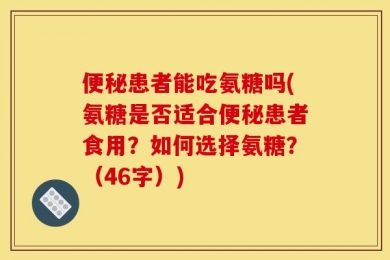 便秘患者能吃氨糖吗(氨糖是否适合便秘患者食用？如何选择氨糖？（46字）)