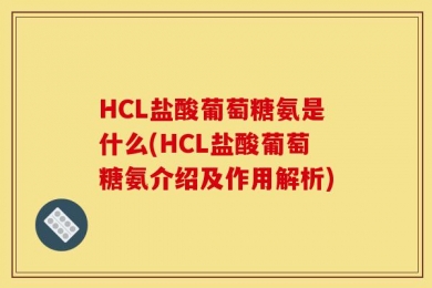 HCL盐酸葡萄糖氨是什么(HCL盐酸葡萄糖氨介绍及作用解析)