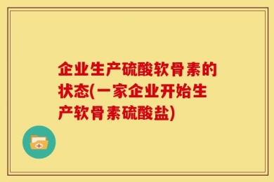 企业生产硫酸软骨素的状态(一家企业开始生产软骨素硫酸盐)