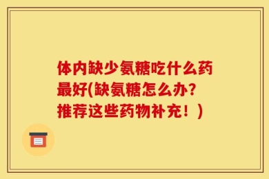 体内缺少氨糖吃什么药最好(缺氨糖怎么办？推荐这些药物补充！)