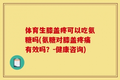 体育生膝盖疼可以吃氨糖吗(氨糖对膝盖疼痛有效吗？-健康咨询)